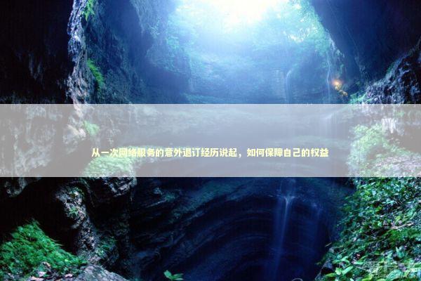 从一次网络服务的意外退订经历说起，如何保障自己的权益 IT技术