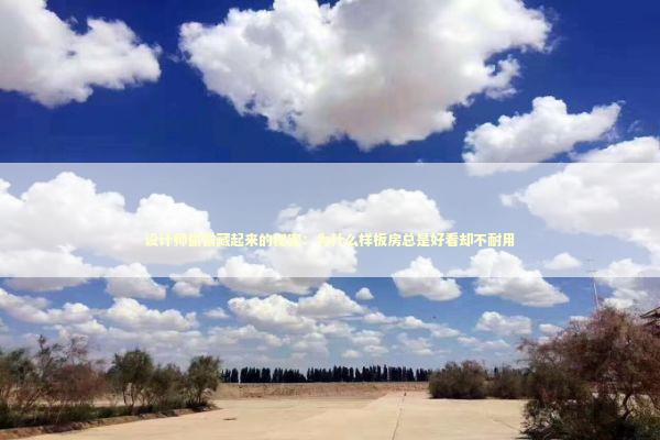 设计师偷偷藏起来的秘密：为什么样板房总是好看却不耐用