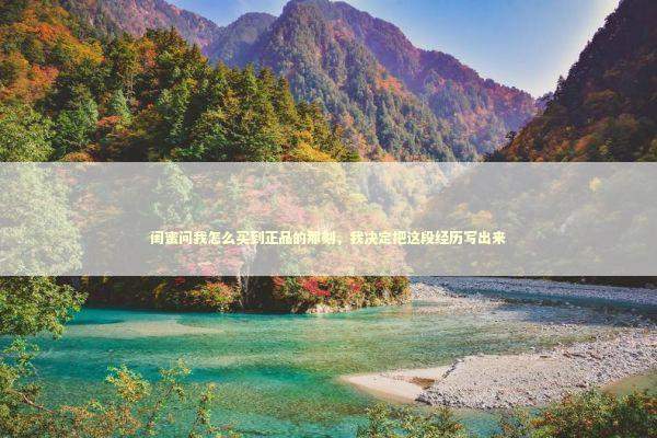 闺蜜问我怎么买到正品的那刻，我决定把这段经历写出来 时尚用品